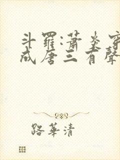 斗罗:萧炎穿越成唐三有声小说完整 斗罗:萧炎穿越成唐三有声小说完整