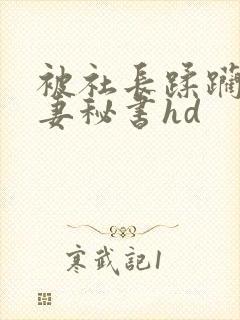 被社长蹂躏的人妻秘书hd