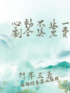 心动不止一刻短剧全集免费观看