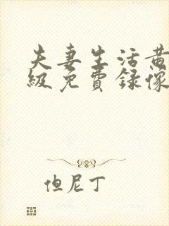 夫妻生活黄色一级免费录像