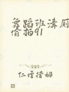 舞蹈班沟厕极品偷拍91