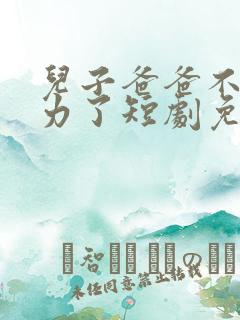 儿子爸爸不想努力了短剧免费观看 儿子爸爸不想努力了短剧免费观看