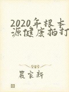 2020年根本源健康拍打操完整版拍打操
