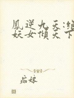 凤逆九天:绝世妖女倾天下小说全文