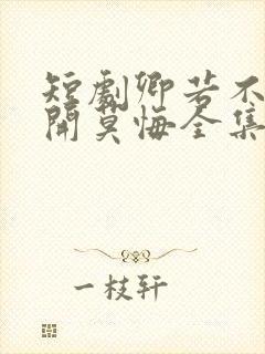 短剧卿若不爱离开莫悔全集