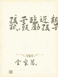 孩子临近期末考试,鼓励孩子的话