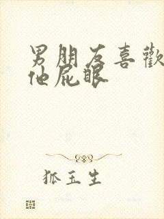 男朋友喜欢我舔他屁眼