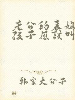老公的表姐我的孩子应该叫她什么