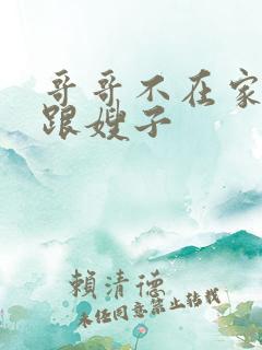 哥哥不在家弟弟跟嫂子