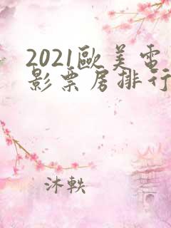 2021欧美电影票房排行榜前十名 2021欧美电影票房排行榜前十名