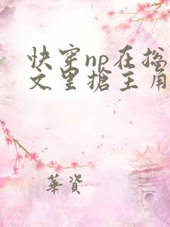 快穿np在总受文里抢主角攻 快穿np在总受文里抢主角攻