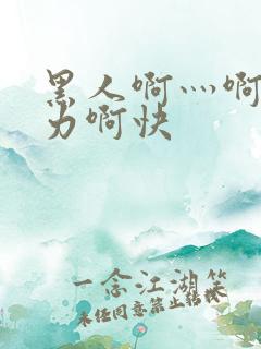 黑人啊灬啊灬用力啊快