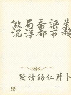 做局乔梁叶心仪沉浮都市超前更新