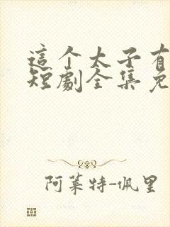 这个太子有点狂短剧全集免费观看
