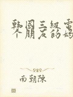 韩国三级电影一个朋友的妈妈