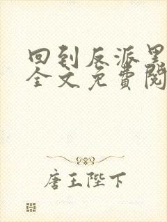 回到反派黑化前全文免费阅读