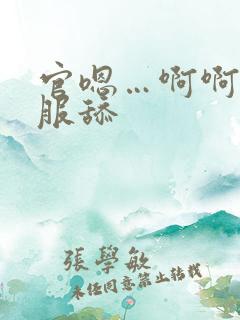 官嗯…啊啊好舒服舔