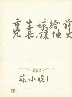 重生嫁给前夫他兄长,让他火葬场 重生嫁给前夫他兄长,让他火葬场