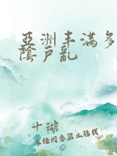 亚洲丰满多毛的阴户乱
