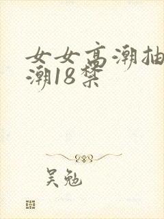 女女高潮抽搐喷潮18禁
