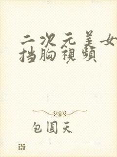 二次元美女无遮挡胸视频 二次元美女无遮挡胸视频