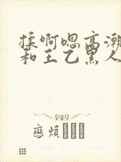 揉啊嗯高潮白洁和王乙黑人