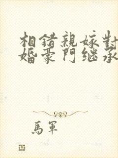 相错亲嫁对人闪婚豪门继承人小说