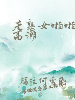 老熟女啪啪露脸高潮