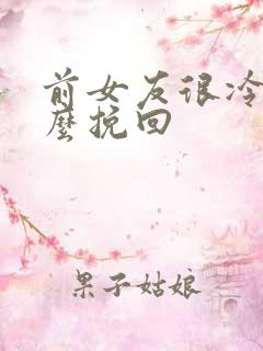 前女友很冷淡怎么挽回