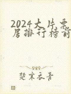 2024大片票房排行榜前十名电影 2024大片票房排行榜前十名电影