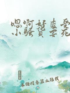 嗯啊好爽受不了小骚货要死了