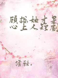 顾总她才是你的心上人短剧免费观看