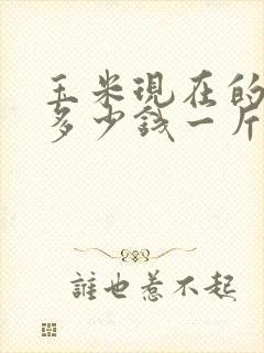 玉米现在的价格多少钱一斤