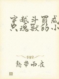 穿越斗罗成为一只魂兽的小说