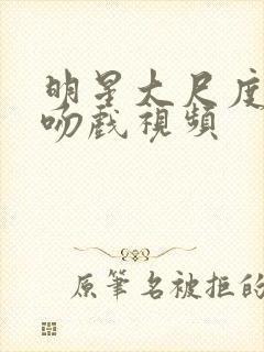 明星大尺度床戏吻戏视频