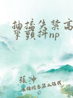 抽搐失禁高潮痉挛颤抖np 抽搐失禁高潮痉挛颤抖np