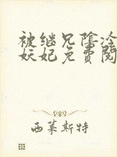 被继兄阴冷觊觎妖妃免费阅读全文