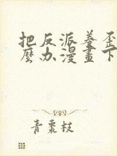把反派养歪了怎么办漫画下拉式免费