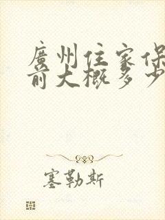 广州住家保姆目前大概多少一个月