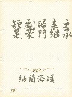 短剧归来之我爸是豪门继承人
