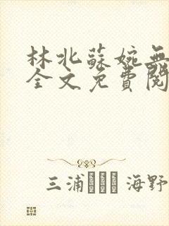 林北苏婉无弹窗全文免费阅读 林北苏婉无弹窗全文免费阅读