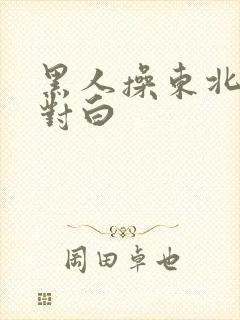 黑人操东北女人对白