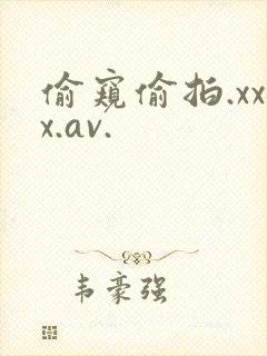 偷窥偷拍.xxx.av. 偷窥偷拍.xxx.av.