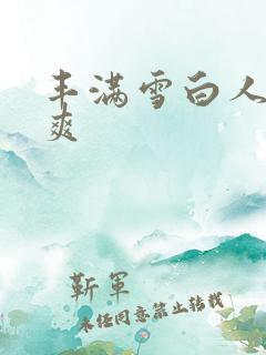 丰满雪白人妻人爽 丰满雪白人妻人爽