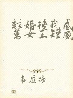 离婚后我成了亿万女王短剧