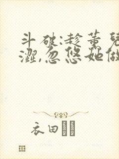 斗破:趁薰儿青涩,忽悠她做老婆全本 斗破:趁薰儿青涩,忽悠她做老婆全本