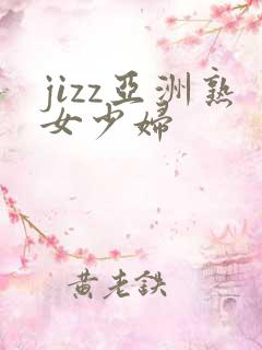 jizz亚洲熟女少妇