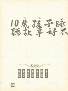 10岁孩子睡前听故事好不好