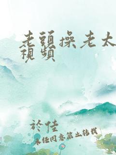 老头操老太婆逼视频 老头操老太婆逼视频