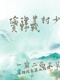 伦理农村少妇寂寞野战